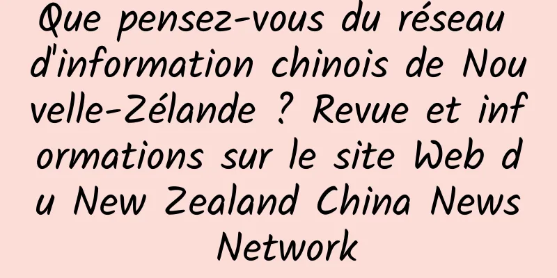 Que pensez-vous du réseau d'information chinois de Nouvelle-Zélande ? Revue et informations sur le site Web du New Zealand China News Network