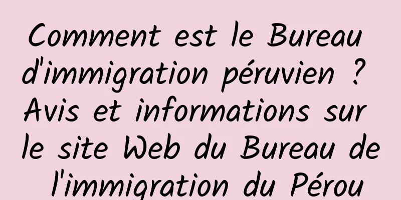 Comment est le Bureau d'immigration péruvien ? Avis et informations sur le site Web du Bureau de l'immigration du Pérou
