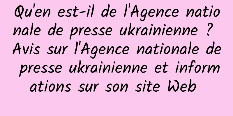 Qu'en est-il de l'Agence nationale de presse ukrainienne ? Avis sur l'Agence nationale de presse ukrainienne et informations sur son site Web 