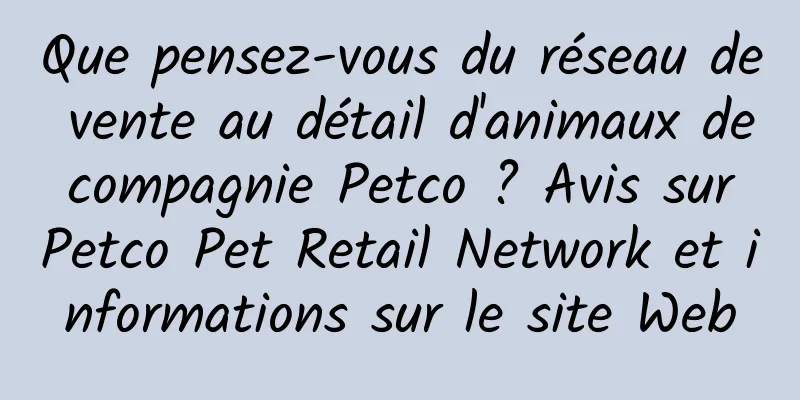 Que pensez-vous du réseau de vente au détail d'animaux de compagnie Petco ? Avis sur Petco Pet Retail Network et informations sur le site Web