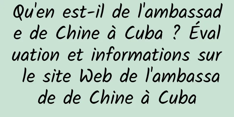 Qu'en est-il de l'ambassade de Chine à Cuba ? Évaluation et informations sur le site Web de l'ambassade de Chine à Cuba