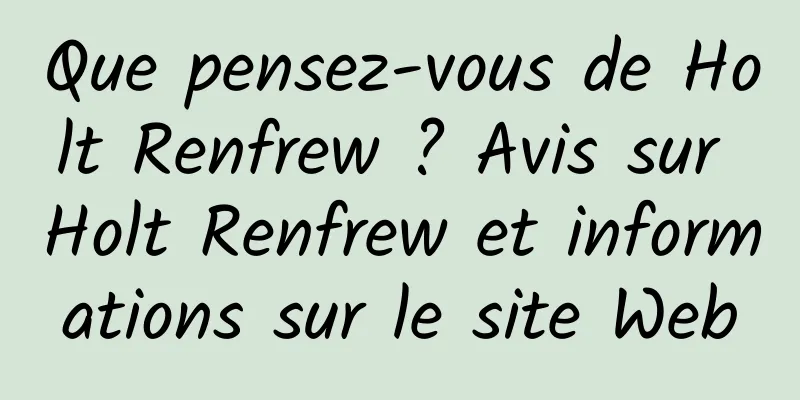 Que pensez-vous de Holt Renfrew ? Avis sur Holt Renfrew et informations sur le site Web