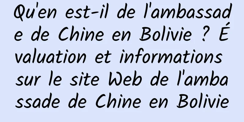 Qu'en est-il de l'ambassade de Chine en Bolivie ? Évaluation et informations sur le site Web de l'ambassade de Chine en Bolivie