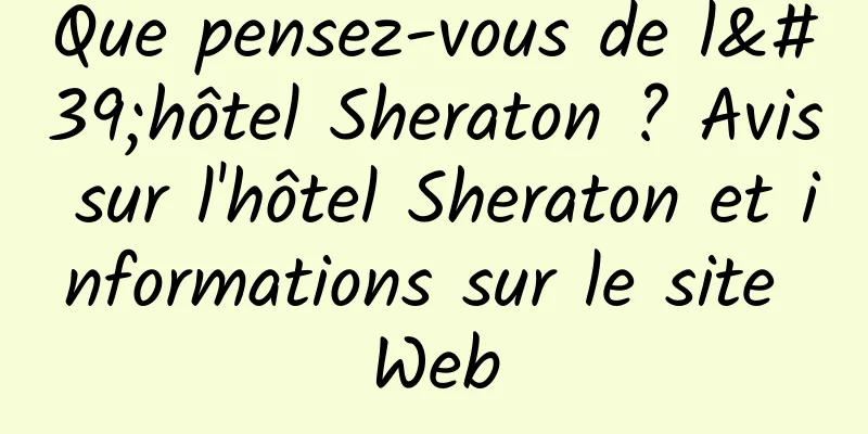 Que pensez-vous de l'hôtel Sheraton ? Avis sur l'hôtel Sheraton et informations sur le site Web