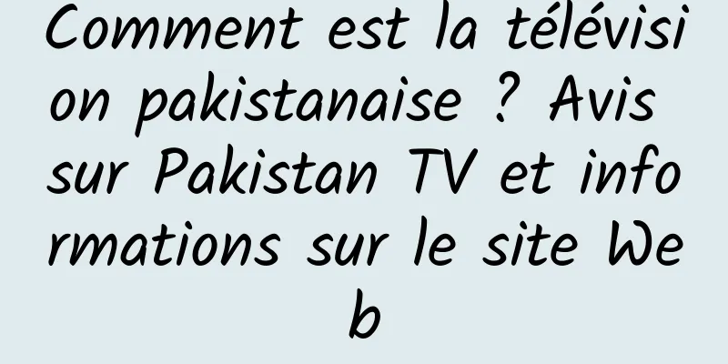 Comment est la télévision pakistanaise ? Avis sur Pakistan TV et informations sur le site Web