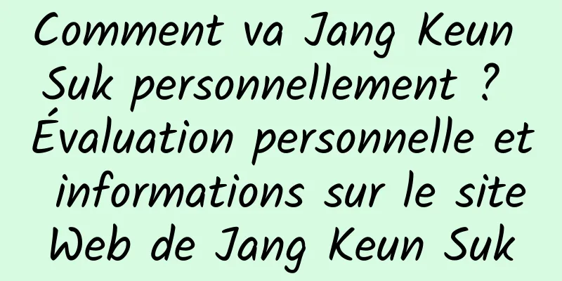 Comment va Jang Keun Suk personnellement ? Évaluation personnelle et informations sur le site Web de Jang Keun Suk 