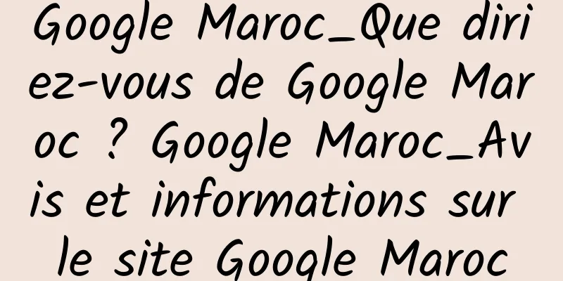 Google Maroc_Que diriez-vous de Google Maroc ? Google Maroc_Avis et informations sur le site Google Maroc