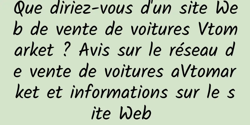 Que diriez-vous d'un site Web de vente de voitures Vtomarket ? Avis sur le réseau de vente de voitures aVtomarket et informations sur le site Web 