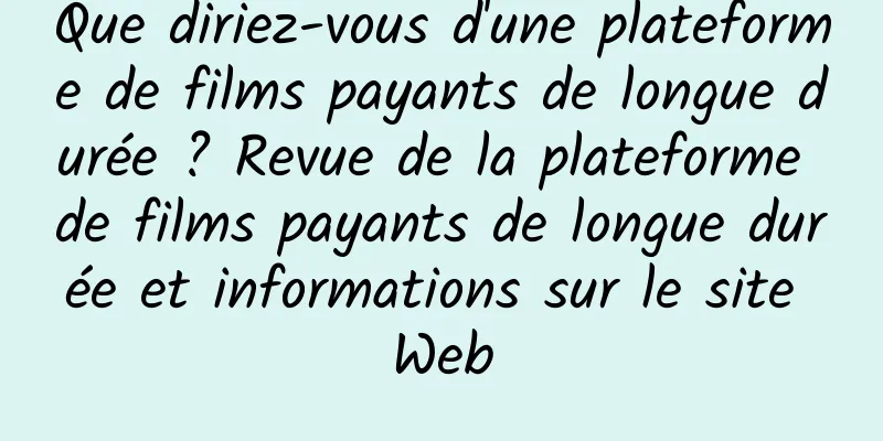 Que diriez-vous d'une plateforme de films payants de longue durée ? Revue de la plateforme de films payants de longue durée et informations sur le site Web