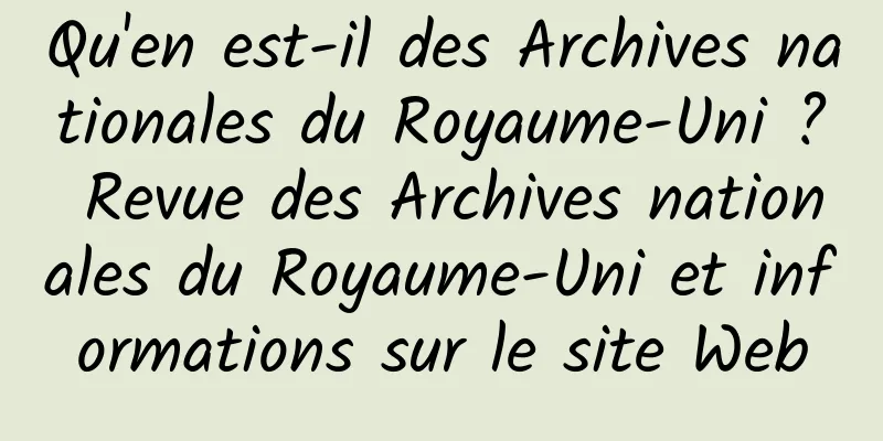 Qu'en est-il des Archives nationales du Royaume-Uni ? Revue des Archives nationales du Royaume-Uni et informations sur le site Web