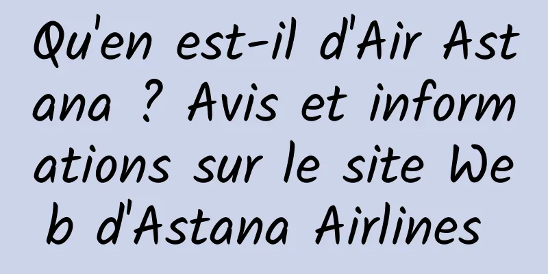 Qu'en est-il d'Air Astana ? Avis et informations sur le site Web d'Astana Airlines 