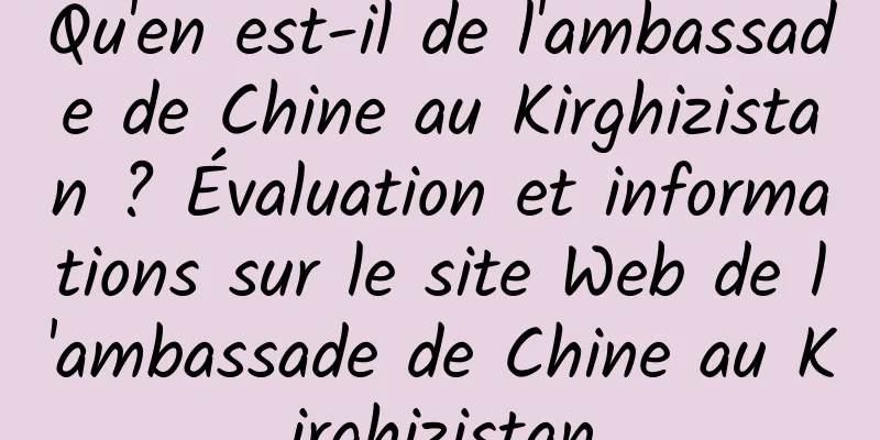 Qu'en est-il de l'ambassade de Chine au Kirghizistan ? Évaluation et informations sur le site Web de l'ambassade de Chine au Kirghizistan