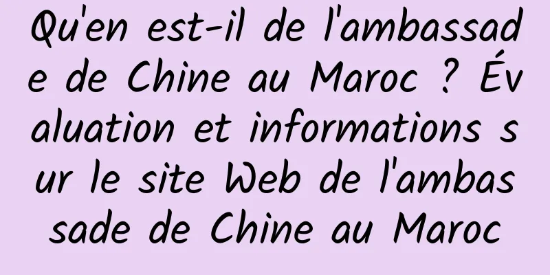 Qu'en est-il de l'ambassade de Chine au Maroc ? Évaluation et informations sur le site Web de l'ambassade de Chine au Maroc