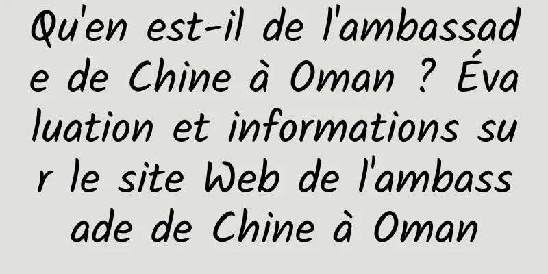Qu'en est-il de l'ambassade de Chine à Oman ? Évaluation et informations sur le site Web de l'ambassade de Chine à Oman