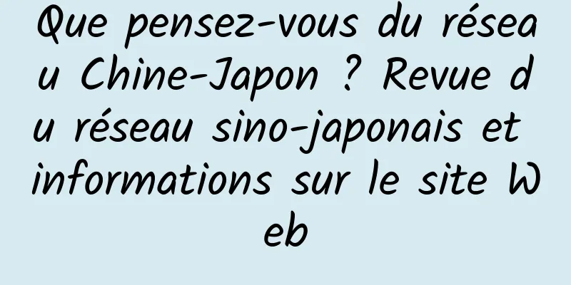 Que pensez-vous du réseau Chine-Japon ? Revue du réseau sino-japonais et informations sur le site Web