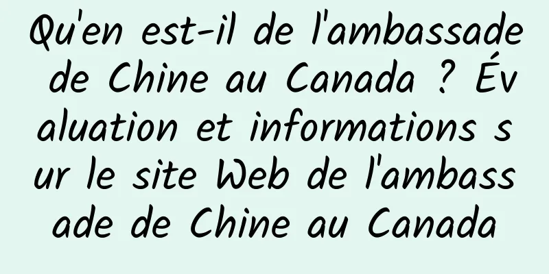 Qu'en est-il de l'ambassade de Chine au Canada ? Évaluation et informations sur le site Web de l'ambassade de Chine au Canada