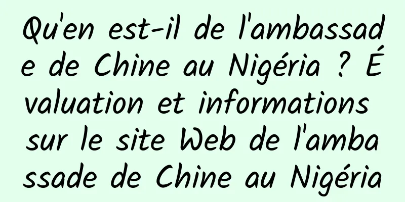 Qu'en est-il de l'ambassade de Chine au Nigéria ? Évaluation et informations sur le site Web de l'ambassade de Chine au Nigéria