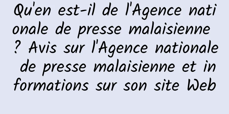 Qu'en est-il de l'Agence nationale de presse malaisienne ? Avis sur l'Agence nationale de presse malaisienne et informations sur son site Web