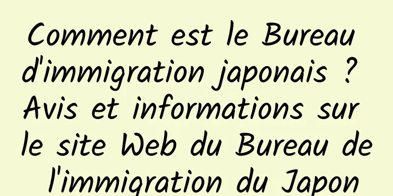 Comment est le Bureau d'immigration japonais ? Avis et informations sur le site Web du Bureau de l'immigration du Japon