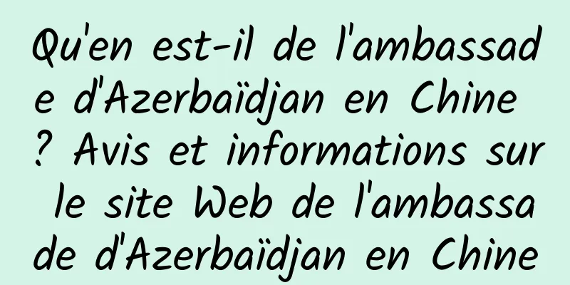 Qu'en est-il de l'ambassade d'Azerbaïdjan en Chine ? Avis et informations sur le site Web de l'ambassade d'Azerbaïdjan en Chine