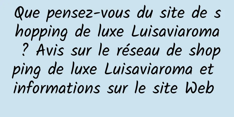 Que pensez-vous du site de shopping de luxe Luisaviaroma ? Avis sur le réseau de shopping de luxe Luisaviaroma et informations sur le site Web 