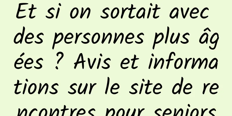 Et si on sortait avec des personnes plus âgées ? Avis et informations sur le site de rencontres pour seniors
