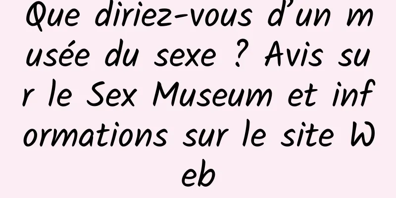 Que diriez-vous d’un musée du sexe ? Avis sur le Sex Museum et informations sur le site Web