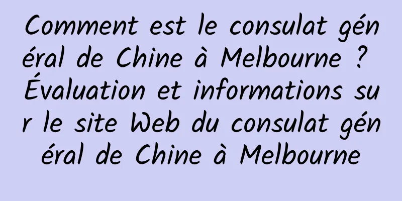 Comment est le consulat général de Chine à Melbourne ? Évaluation et informations sur le site Web du consulat général de Chine à Melbourne