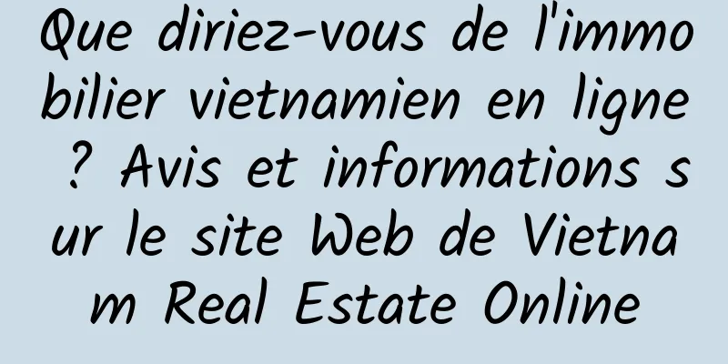 Que diriez-vous de l'immobilier vietnamien en ligne ? Avis et informations sur le site Web de Vietnam Real Estate Online