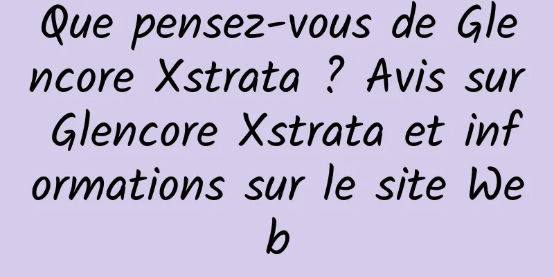 Que pensez-vous de Glencore Xstrata ? Avis sur Glencore Xstrata et informations sur le site Web