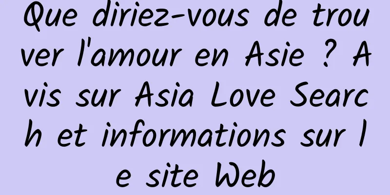 Que diriez-vous de trouver l'amour en Asie ? Avis sur Asia Love Search et informations sur le site Web