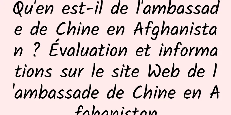 Qu'en est-il de l'ambassade de Chine en Afghanistan ? Évaluation et informations sur le site Web de l'ambassade de Chine en Afghanistan