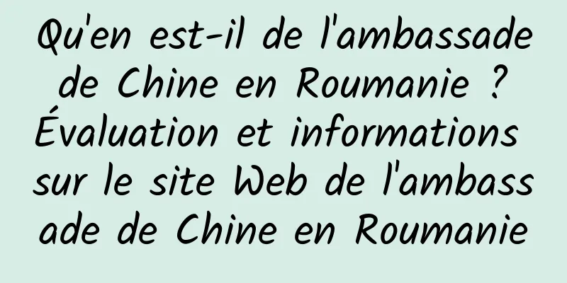 Qu'en est-il de l'ambassade de Chine en Roumanie ? Évaluation et informations sur le site Web de l'ambassade de Chine en Roumanie