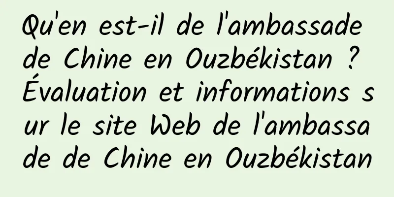 Qu'en est-il de l'ambassade de Chine en Ouzbékistan ? Évaluation et informations sur le site Web de l'ambassade de Chine en Ouzbékistan