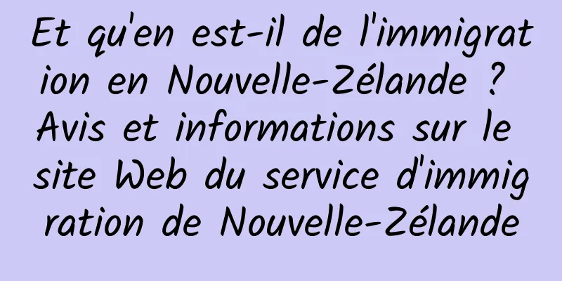 Et qu'en est-il de l'immigration en Nouvelle-Zélande ? Avis et informations sur le site Web du service d'immigration de Nouvelle-Zélande