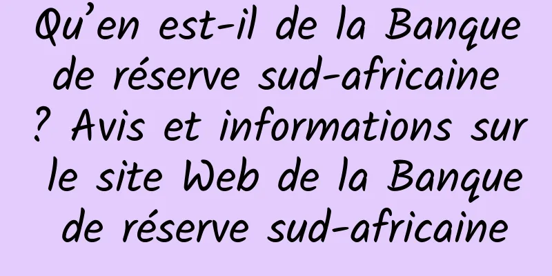 Qu’en est-il de la Banque de réserve sud-africaine ? Avis et informations sur le site Web de la Banque de réserve sud-africaine