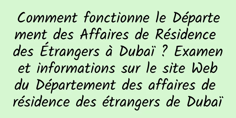 Comment fonctionne le Département des Affaires de Résidence des Étrangers à Dubaï ? Examen et informations sur le site Web du Département des affaires de résidence des étrangers de Dubaï