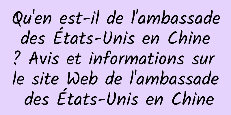 Qu'en est-il de l'ambassade des États-Unis en Chine ? Avis et informations sur le site Web de l'ambassade des États-Unis en Chine