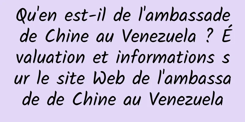 Qu'en est-il de l'ambassade de Chine au Venezuela ? Évaluation et informations sur le site Web de l'ambassade de Chine au Venezuela