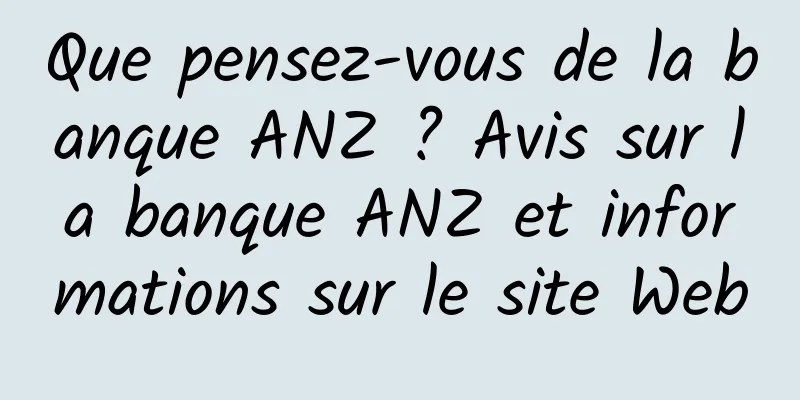 Que pensez-vous de la banque ANZ ? Avis sur la banque ANZ et informations sur le site Web