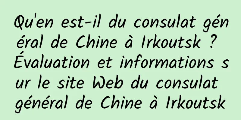 Qu'en est-il du consulat général de Chine à Irkoutsk ? Évaluation et informations sur le site Web du consulat général de Chine à Irkoutsk