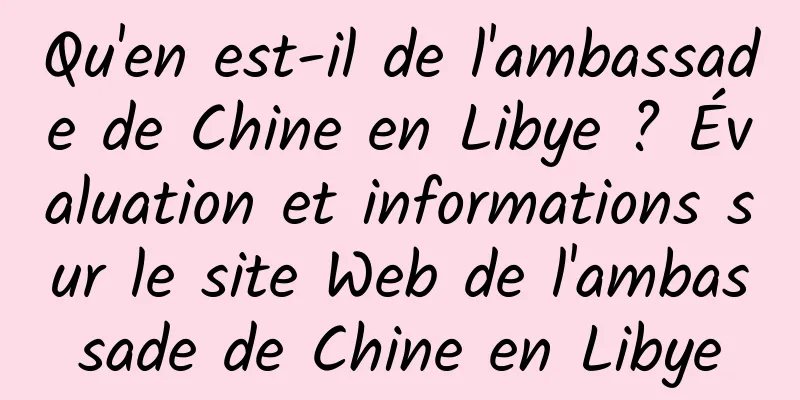 Qu'en est-il de l'ambassade de Chine en Libye ? Évaluation et informations sur le site Web de l'ambassade de Chine en Libye