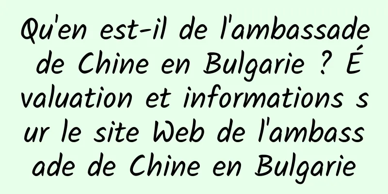Qu'en est-il de l'ambassade de Chine en Bulgarie ? Évaluation et informations sur le site Web de l'ambassade de Chine en Bulgarie