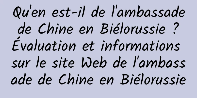Qu'en est-il de l'ambassade de Chine en Biélorussie ? Évaluation et informations sur le site Web de l'ambassade de Chine en Biélorussie