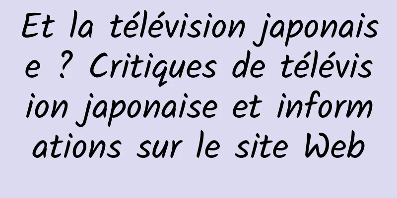 Et la télévision japonaise ? Critiques de télévision japonaise et informations sur le site Web