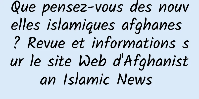 Que pensez-vous des nouvelles islamiques afghanes ? Revue et informations sur le site Web d'Afghanistan Islamic News 