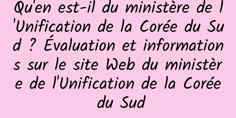 Qu'en est-il du ministère de l'Unification de la Corée du Sud ? Évaluation et informations sur le site Web du ministère de l'Unification de la Corée du Sud