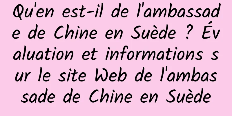 Qu'en est-il de l'ambassade de Chine en Suède ? Évaluation et informations sur le site Web de l'ambassade de Chine en Suède