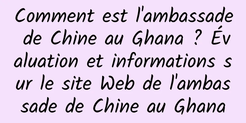 Comment est l'ambassade de Chine au Ghana ? Évaluation et informations sur le site Web de l'ambassade de Chine au Ghana