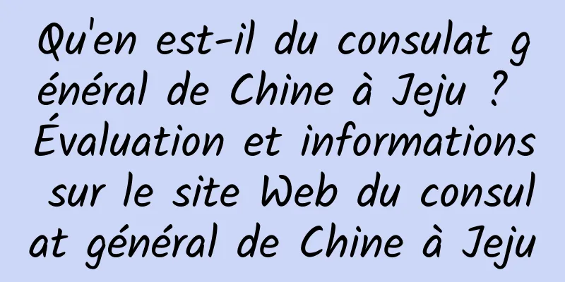 Qu'en est-il du consulat général de Chine à Jeju ? Évaluation et informations sur le site Web du consulat général de Chine à Jeju